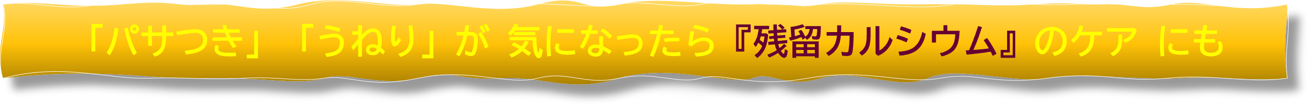 「パサつき」「うねり」が 気になったら『残留カルシウム』の ケアにも